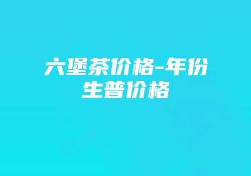 六堡茶价格-年份生普价格