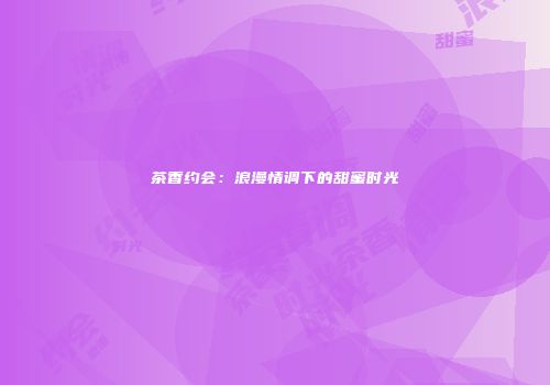 茶香约会：浪漫情调下的甜蜜时光