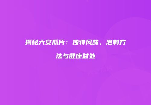 揭秘六安瓜片：独特风味、泡制方法与健康益处