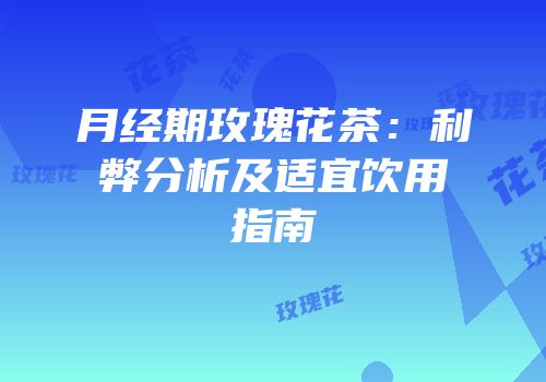 月经期玫瑰花茶：利弊分析及适宜饮用指南