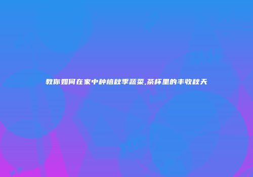 教你如何在家中种植秋季蔬菜,茶杯里的丰收秋天