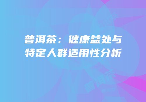 普洱茶：健康益处与特定人群适用性分析