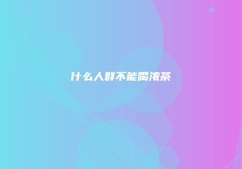 什么人群不能喝浓茶