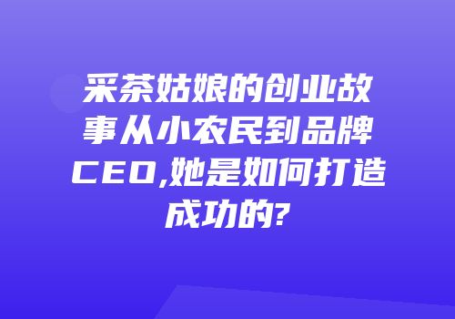 采茶姑娘的创业故事从小农民到品牌CEO,她是如何打造成功的?