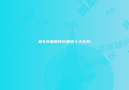 茶礼仪基础知识(喝茶十大礼仪)