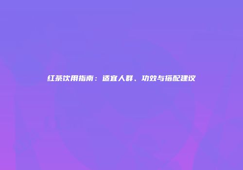 红茶饮用指南：适宜人群、功效与搭配建议