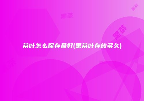 茶叶怎么保存最好(黑茶叶存放多久)