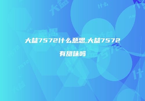 大益7572什么意思,大益7572有甜味吗