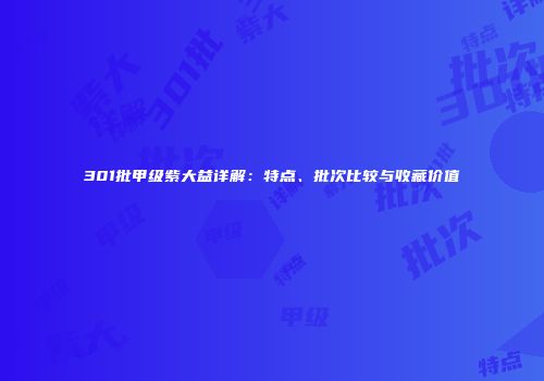 301批甲级紫大益详解：特点、批次比较与收藏价值