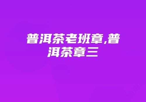 普洱茶老班章,普洱茶章三