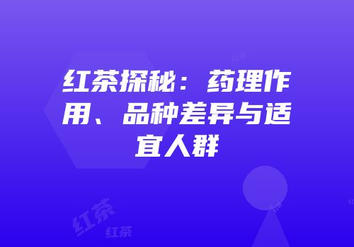 红茶探秘：药理作用、品种差异与适宜人群