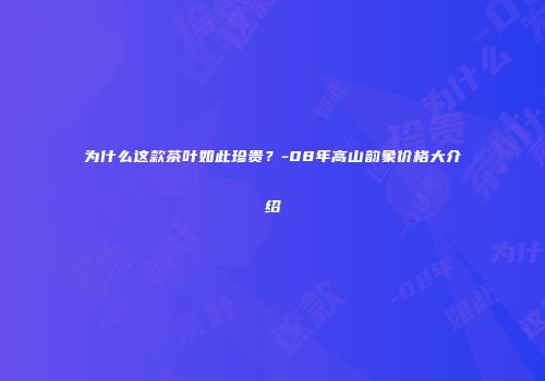 为什么这款茶叶如此珍贵？-08年高山韵象价格大介绍