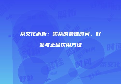茶文化解析：喝茶的最佳时间、好处与正确饮用方法