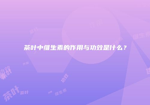 茶叶中维生素的作用与功效是什么？