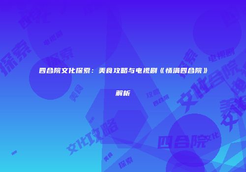 四合院文化探索：美食攻略与电视剧《情满四合院》解析
