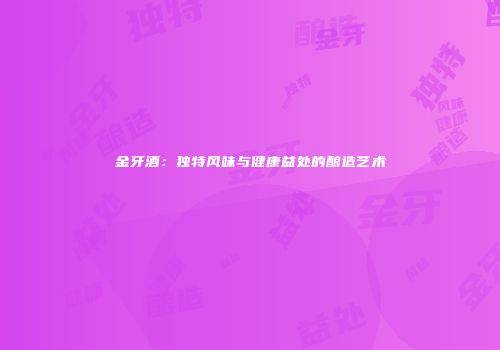 金牙酒：独特风味与健康益处的酿造艺术