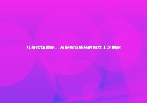 红茶烟味奥秘：从采摘到成品的制作工艺揭秘