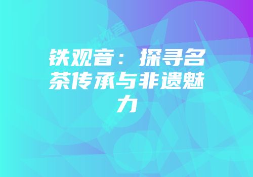 铁观音：探寻名茶传承与非遗魅力