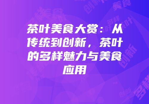 茶叶美食大赏：从传统到创新，茶叶的多样魅力与美食应用
