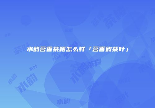 水韵茗香茶楼怎么样「茗香韵茶叶」