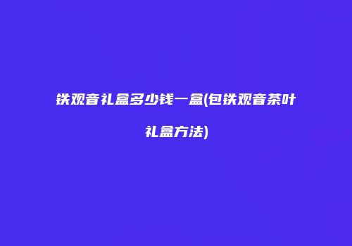 铁观音礼盒多少钱一盒(包铁观音茶叶礼盒方法)