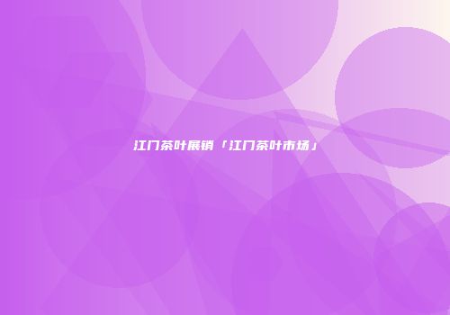 江门茶叶展销「江门茶叶市场」