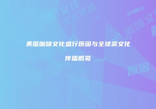 美国咖啡文化盛行原因与全球茶文化传播概览