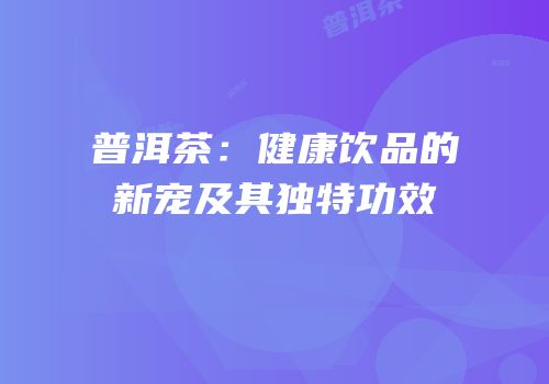 普洱茶：健康饮品的新宠及其独特功效