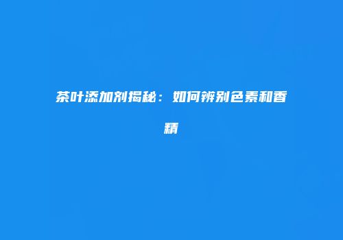 茶叶添加剂揭秘：如何辨别色素和香精