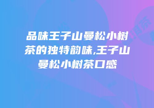 品味王子山曼松小树茶的独特韵味,王子山曼松小树茶口感