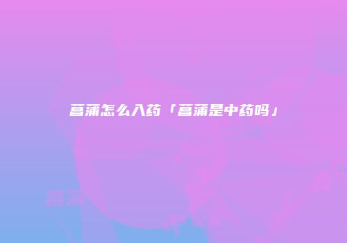 菖蒲怎么入药「菖蒲是中药吗」
