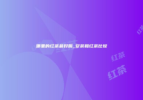 哪里的红茶最好喝_安茶和红茶比较