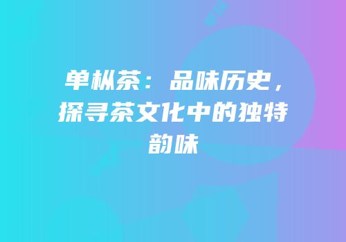 单枞茶：品味历史，探寻茶文化中的独特韵味