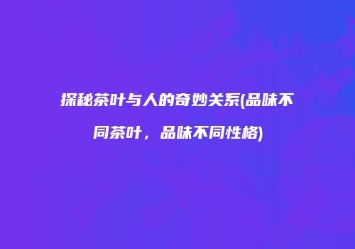 探秘茶叶与人的奇妙关系(品味不同茶叶，品味不同性格)