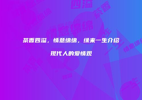 茶香四溢，情意绵绵，缘来一生介绍现代人的爱情观