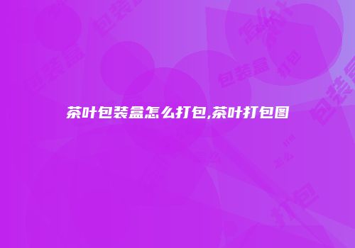 茶叶包装盒怎么打包,茶叶打包图