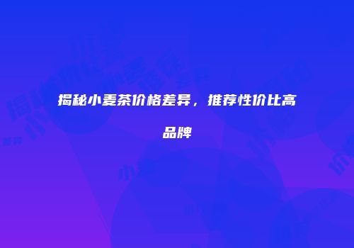 揭秘小麦茶价格差异，推荐性价比高品牌