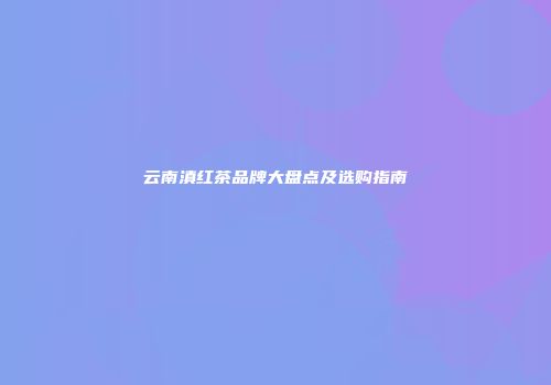 云南滇红茶品牌大盘点及选购指南