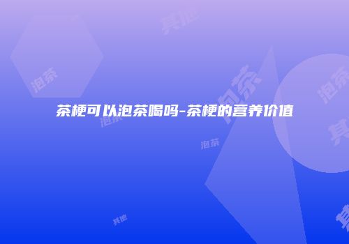 茶梗可以泡茶喝吗-茶梗的营养价值
