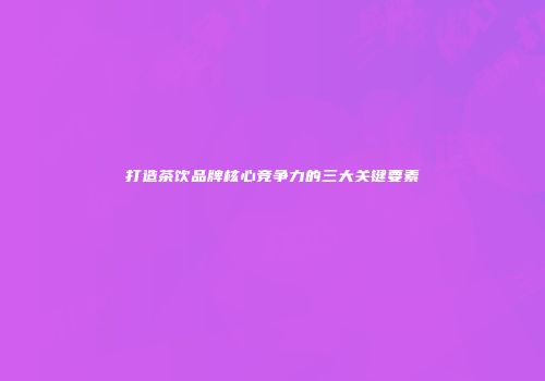 打造茶饮品牌核心竞争力的三大关键要素