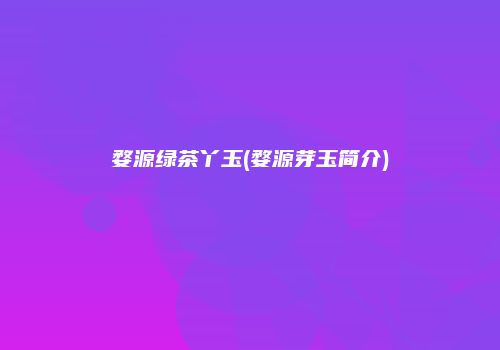 婺源绿茶丫玉(婺源芽玉简介)