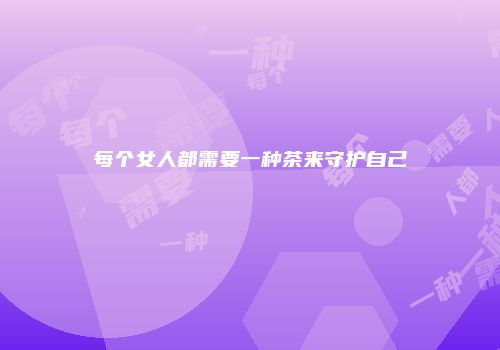 每个女人都需要一种茶来守护自己
