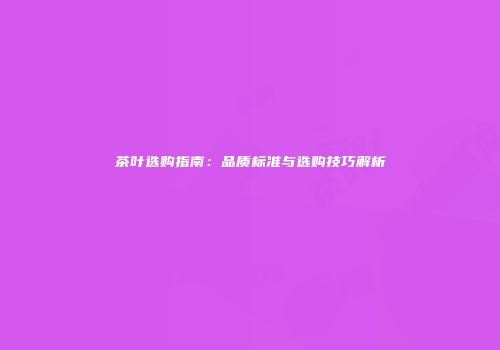 茶叶选购指南：品质标准与选购技巧解析