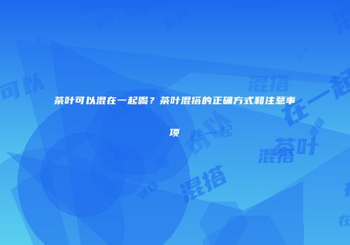 茶叶可以混在一起喝？茶叶混搭的正确方式和注意事项