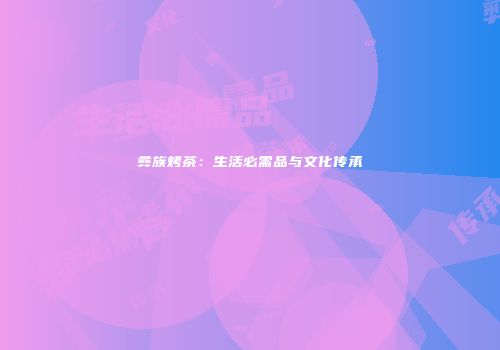 彝族烤茶：生活必需品与文化传承