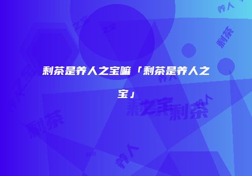 剩茶是养人之宝嘛「剩茶是养人之宝」