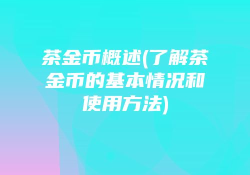 茶金币概述(了解茶金币的基本情况和使用方法)