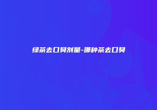 绿茶去口臭剂量-哪种茶去口臭