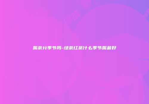 喝茶分季节吗-绿茶红茶什么季节喝最好