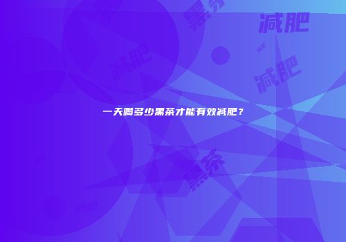 一天喝多少黑茶才能有效减肥？